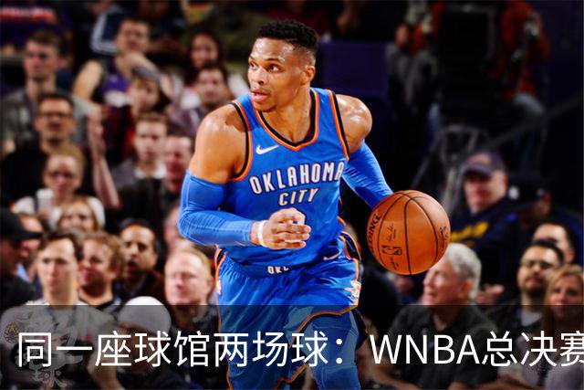 同一座球馆两场球：WNBA总决赛G6与NBA赛程撞车