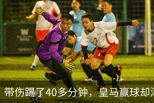 带伤踢了40多分钟，皇马赢球却添新伤情