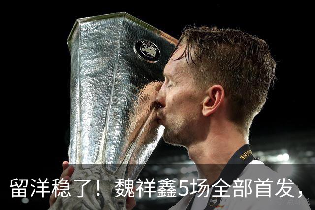 留洋稳了！魏祥鑫5场全部首发，队内出场时间第2，冲击法甲首秀
